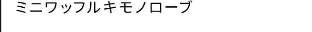 ミニワッフルキモノローブ